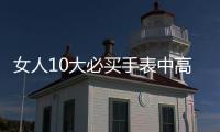 女人10大必買手表中高檔（女士必買的手表）