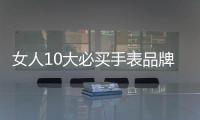 女人10大必買手表品牌（女人買什么手表性價比高）