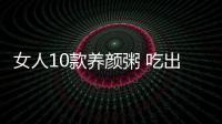 女人10款養顏粥 吃出光滑細嫩肌膚