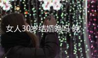 女人30歲結婚晚嗎 晚婚也沒有什么不好