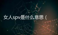 女人spv是什么意思（spv是什么意思）