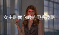 女主叫南向晚的電視劇叫什么名字（女主叫南向晚的電視劇）