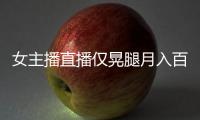 女主播直播僅晃腿月入百萬看到黑幕 網(wǎng)友大呼怪不得