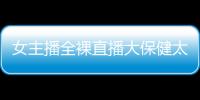女主播全裸直播大保健太香艷讓人臉紅