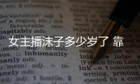 女主播沫子多少歲了 靠實力而被陳赫選中進入戰(zhàn)隊
