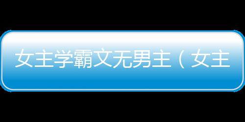 女主學霸文無男主（女主學霸文）