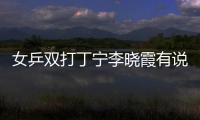 女乒雙打丁寧李曉霞有說有笑：隊(duì)內(nèi)很團(tuán)結(jié)