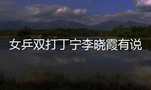 女乒雙打丁寧李曉霞有說有笑：隊(duì)內(nèi)很團(tuán)結(jié)