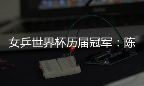 女乒世界杯歷屆冠軍：陳夢(mèng)首次參賽即奪冠
