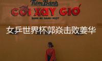 女乒世界杯郭焱擊敗姜華珺問鼎 郭躍低迷前景不樂觀