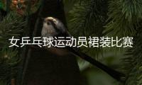 女乒乓球運動員裙裝比賽？ “只要漂亮我就穿”