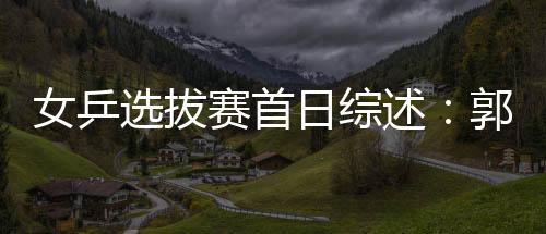 女乒選拔賽首日綜述：郭躍郭焱遭敗績(jī) 李曉霞全勝