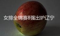 女排全錦賽8強出爐遼寧無緣 1/4決賽滬津兩強遭遇