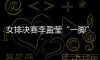 女排決賽李盈瑩“一腳”定乾坤 故意傷人？不存在