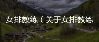 女排教練（關(guān)于女排教練的基本情況說明介紹）