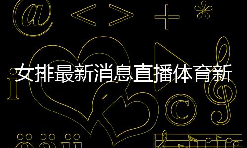 女排最新消息直播體育新聞傳播的特點體育鍛煉新聞