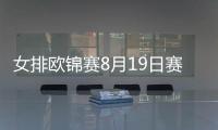 女排歐錦賽8月19日賽程：博斯科維奇姐妹德比