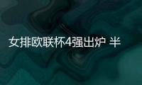 女排歐聯(lián)杯4強出爐 半決賽斯坎迪奇戰(zhàn)土耳其航空！