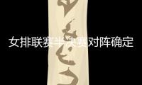 女排聯賽半決賽對陣確定 衛冕冠軍天津隊遭遇江蘇