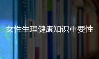 女性生理健康知識重要性以及女性生理健康知識科普的情況分析