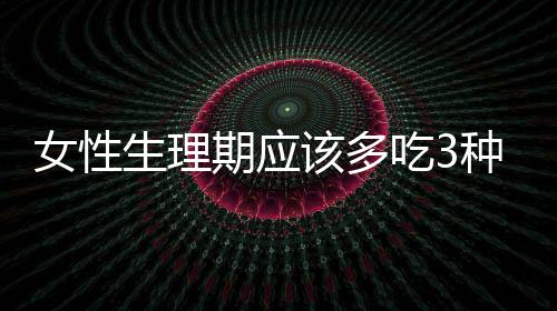 女性生理期應該多吃3種食物，排出毒素、又能暖宮