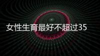 女性生育最好不超過35歲，否則成功率不會超過30%
