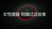 女性瘦腿 別錯過這些食物