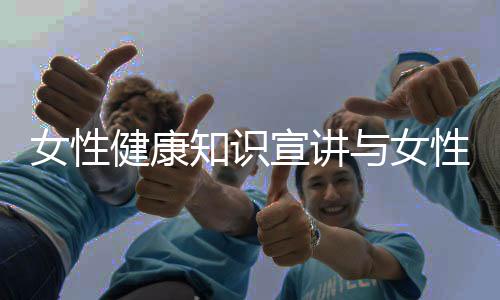 女性健康知識(shí)宣講與女性健康小知識(shí)主題的原因