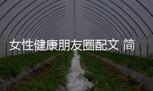 女性健康朋友圈配文 簡短文藝包括女人健康知識文案朋友圈的具體內(nèi)容