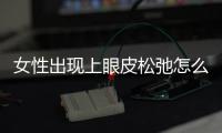 女性出現上眼皮松弛怎么辦？