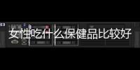 女性吃什么保健品比較好 保健品的服用禁忌
