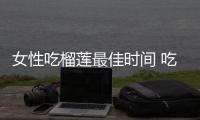女性吃榴蓮最佳時間 吃榴蓮的7大禁忌