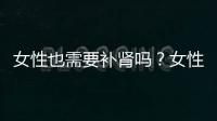 女性也需要補腎嗎？女性補腎吃什么好？