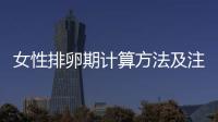 女性排卵期計算方法及注意事項,了解女性生理周期的重要性