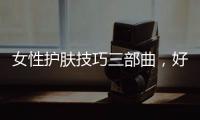 女性護(hù)膚技巧三部曲，好的建議讓你皮膚狀態(tài)永遠(yuǎn)年輕態(tài)