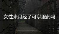 女性來月經了可以服藥嗎，三類藥物需謹慎選擇，不能亂吃