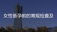 女性備孕前的常規檢查及體檢解讀