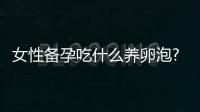 女性備孕吃什么養卵泡?3種飲食