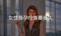 女性備孕檢查要多久
