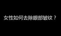 女性如何去除眼部皺紋？送你6種方法淡化皺紋