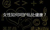 女性如何呵護私處健康？女性呵護私處健康的方法有哪些？