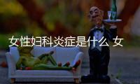 女性婦科炎癥是什么 女性婦科炎癥應該如何辦