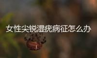 女性尖銳濕疣病征怎么辦？
