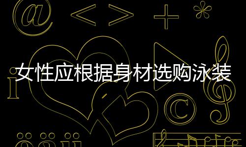 女性應(yīng)根據(jù)身材選購(gòu)泳裝