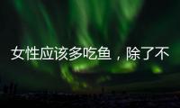 女性應該多吃魚，除了不發胖，還有特殊好處