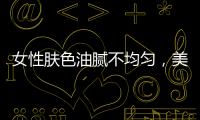 女性膚色油膩不均勻，美容護膚就要看這里！