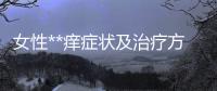 女性**癢癥狀及治療方法,**瘙癢的原因分析