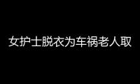 女護士脫衣為車禍老人取暖 著單衣等待救護車