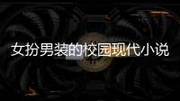 女扮男裝的校園現(xiàn)代小說(shuō)（現(xiàn)代校園言情小說(shuō) 女扮男裝）