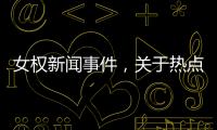 女權新聞事件，關于熱點事件女權詳細情況